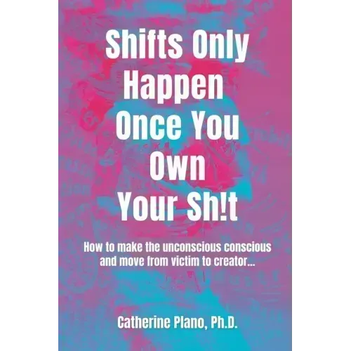 Shifts Only Happen Once You Own Your Sh!t: How to make the unconscious conscious and move from victim to creator...