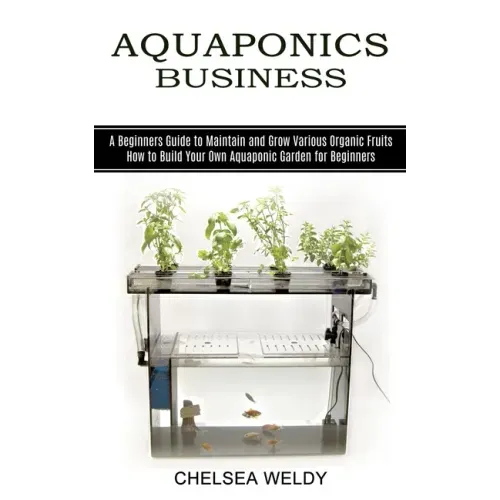 Aquaponics Business: A Beginners Guide to Maintain and Grow Various Organic Fruits (How to Build Your Own Aquaponic Garden for Beginners)