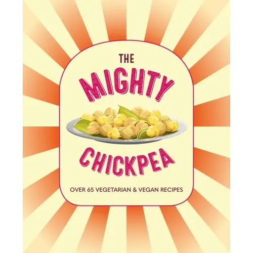 The Mighty Chickpea: Over 65 Vegetarian and Vegan Recipes
