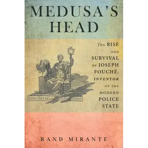 Medusa's Head: The Rise and Survival of Joseph Fouché, Inventor of the Modern Police State