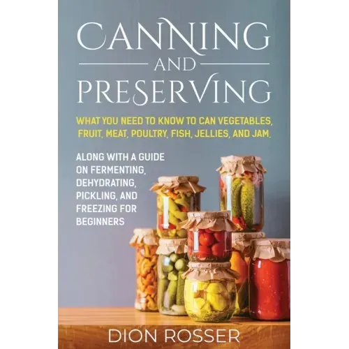 Canning and Preserving: What You Need to Know to Can Vegetables, Fruit, Meat, Poultry, Fish, Jellies, and Jam. Along with a Guide on Fermentin