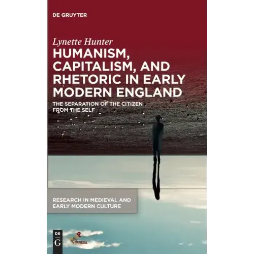 Humanism, Capitalism, and Rhetoric in Early Modern England: The Separation of the Citizen from the Self