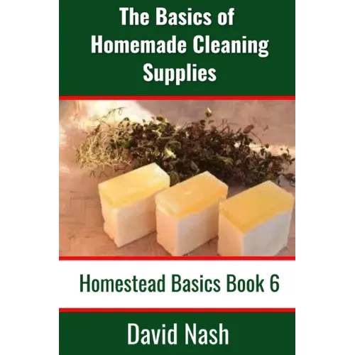 The Basics of Homemade Cleaning Supplies: How to Make Lye Soap, Dishwashing Liquid, Dishwashing Powder, and a Whole Lot More
