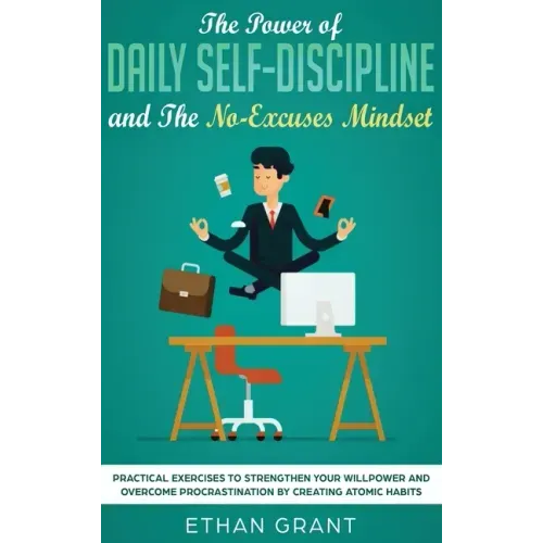 The Power of Daily Self-Discipline and The No-Excuses Mindset: Practical Exercises to Strengthen Your Willpower and Overcome Procrastination by Creati
