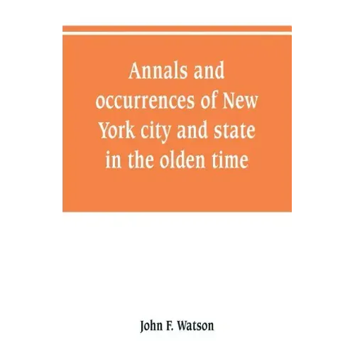 Annals and occurrences of New York city and state, in the olden time: being a collection of memoirs, anecdotes, and incidents concerning the city, cou