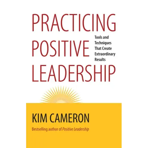 Practicing Positive Leadership: Tools and Techniques That Create Extraordinary Results