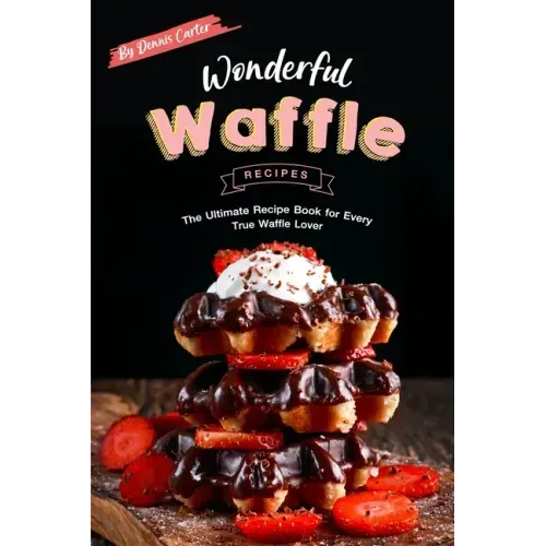 Wonderful Waffle Recipes: The Ultimate Recipe Book for Every True Waffle Lover
