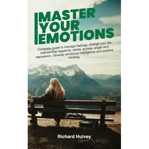 Master Your Emotions: Complete Guide to Manage Feelings, Change Your Life Overcoming Negativity, Stress, Anxiety, Anger and Depression. Develop Emotio