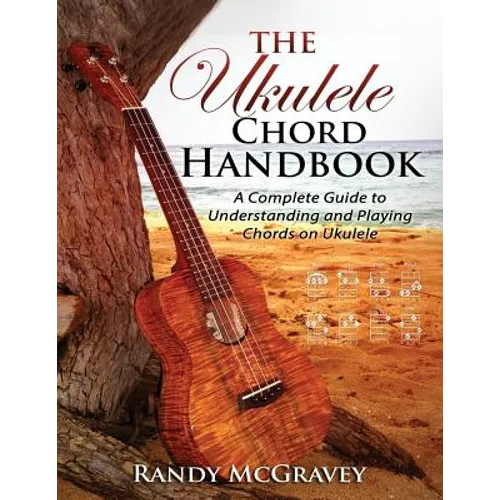 The Ukulele Chord Handbook: A Complete Guide to Understanding and Playing Chords on Ukulele
