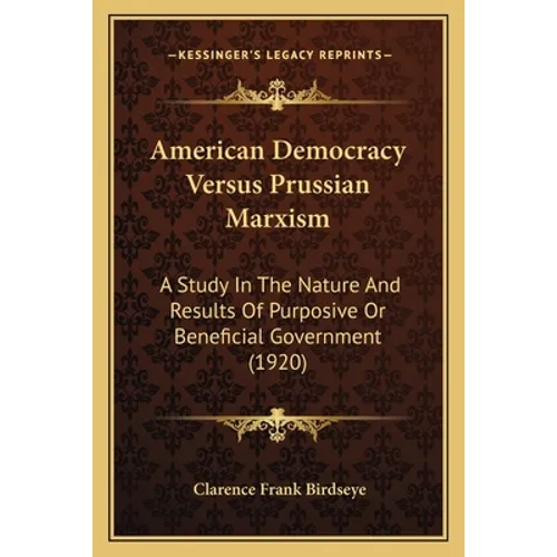 American Democracy Versus Prussian Marxism: A Study In The Nature And Results Of Purposive Or Beneficial Government (1920)