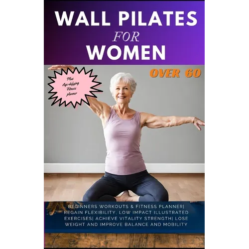 Wall Pilates for Women Over 60: Beginners Workouts & Fitness Planner Regain Flexibility, Low Impact Illustrated exercises Achieve Vitality Strength Lo