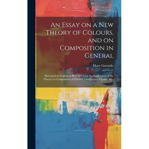An Essay on a New Theory of Colours, and on Composition in General: Illustrated by Coloured Blots Shewing the Application of the Theory to Composition