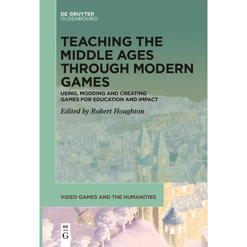 Teaching the Middle Ages Through Modern Games: Using, Modding and Creating Games for Education and Impact