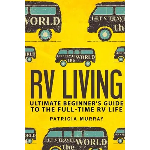 RV Living: An Ultimate Beginner's Guide To The Full-time RV Life - 111 Exclusive Tips And Tricks For Motorhome Living, including