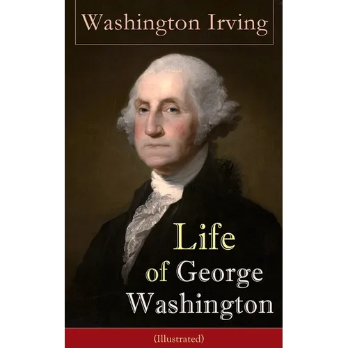 Life of George Washington (Illustrated): Biography of the First President of the United States, Commander-in-Chief during the Revolutionary War, and O