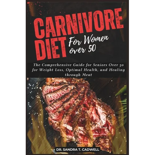 Carnivore Diet for Women Over 50: The Comprehensive Guide for Seniors Over 50 for Weight Loss, Optimal Health, and Healing through Meat