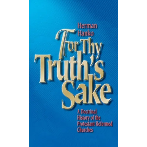 For Thy Truth's Sake: A Doctrinal History of the Protestant Reformed Churches