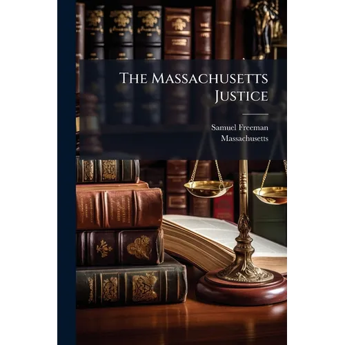 The Massachusetts Justice: Being A Collection Of The Laws Of The Commonwealth Of Massachusetts, Relative To The Power And Duty Of Justices Of The Peac