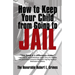 How to Keep Your Child from Going to Jail: Restoring Parental Authority and Developing Successful Youth