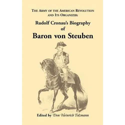 Biography of Baron Von Steuben, the Army of the American Revolution and Its Organizer: Rudolf Cronau's Biography of Baron Von Steuben