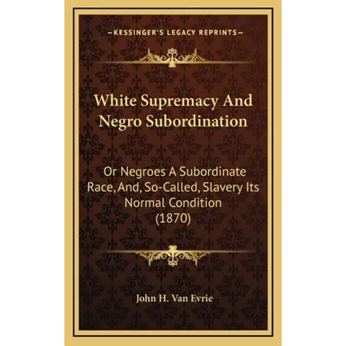 White Supremacy And Negro Subordination: Or Negroes A Subordinate Race, And, So-Called, Slavery Its Normal Condition (1870)