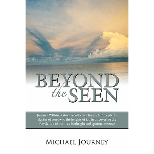 Beyond the Seen: Journey Within, a Story Recollecting the Path Through the Depths of Sorrow to the Heights of Joy in Discovering the Re