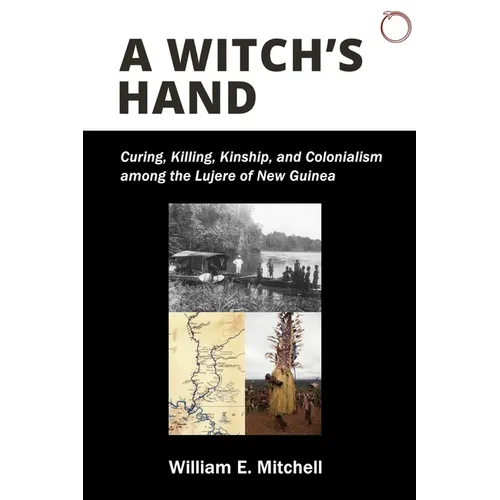 A Witch's Hand: Curing, Killing, Kinship, and Colonialism Among the Lujere of New Guinea