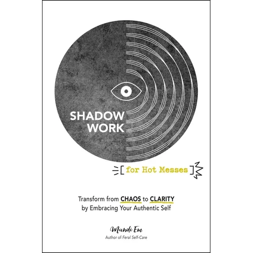 Shadow Work for Hot Messes: Transform from Chaos to Clarity by Embracing Your Authentic Self