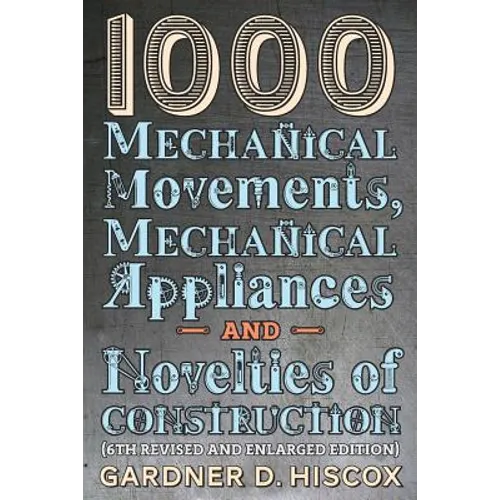 1000 Mechanical Movements, Mechanical Appliances and Novelties of Construction (6th revised and enlarged edition)