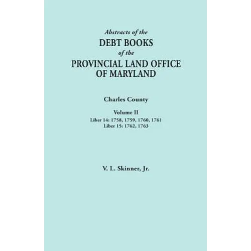 Abstracts of the Debt Books of the Provincial Land Office of Maryland. Charles County, Volume II: Liber 14: 1758, 1759, 1760, 1761; Liber 15: 1762, 17