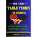 How to Play Table Tennis for Beginners: A groundbreaking guide to mastering the rules, winning techniques, racket handling, serving/scoring tactics an