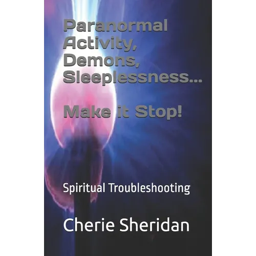 Paranormal Activity, Demons, Sleeplessness...Make it Stop!: Spiritual Troubleshooting