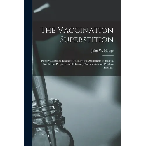 The Vaccination Superstition: Prophylaxis to Be Realized Through the Attainment of Health, Not by the Propagation of Disease; Can Vaccination Produc