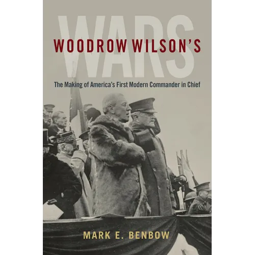 Woodrow Wilson's Wars: The Making of America's First Modern Commander-In-Chief