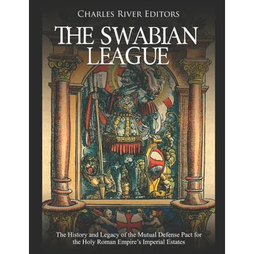 The Swabian League: The History and Legacy of the Mutual Defense Pact for the Holy Roman Empire's Imperial Estates