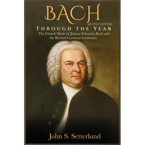 BACH Through the Year: The Church Music of Johann Sebastian Bach and the Revised Common Lectionary, SECOND EDITION: The Church Music of Johann Sebasti