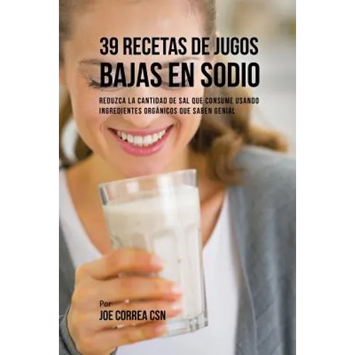 39 Recetas de Jugos Bajas En Sodio: Reduzca la Cantidad de Sal Que Consume Usando Ingredientes Orgánicos Que Saben Genial - Paperback