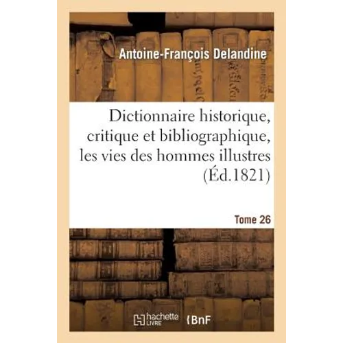Dictionnaire Historique, Critique Et Bibliographique, Contenant Les Vies Des Hommes Illustres. T.26
