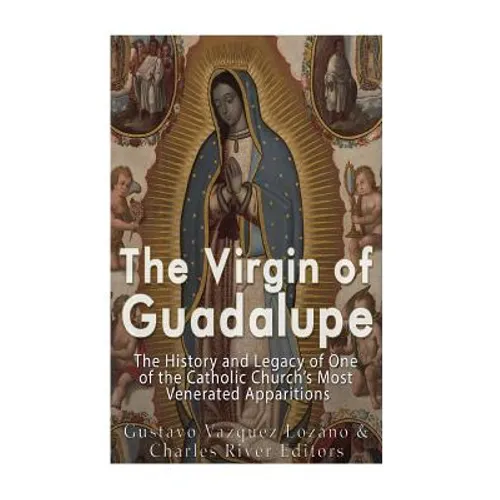 The Virgin of Guadalupe: The History and Legacy of One of the Catholic Church's Most Venerated Images
