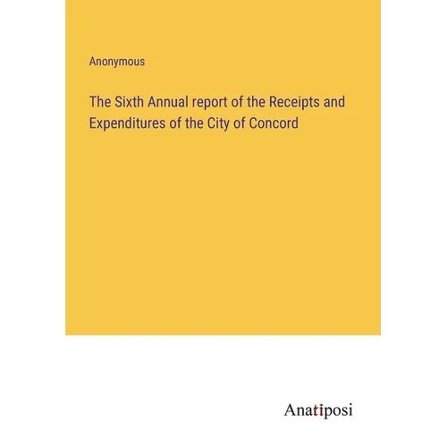 The Sixth Annual report of the Receipts and Expenditures of the City of Concord