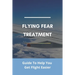 Flying Fear Treatment: Guide To Help You Get Flight Easier: Really Anxious About Flying
