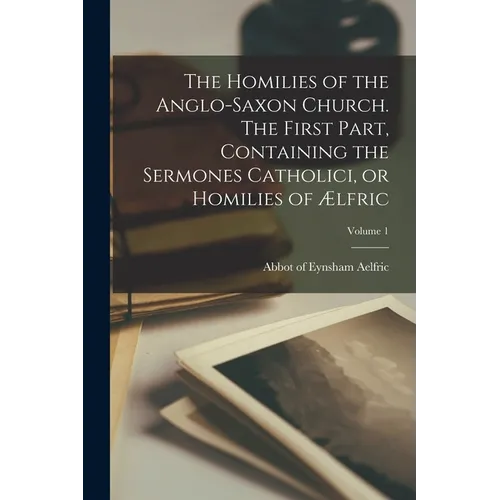 The Homilies of the Anglo-Saxon Church. The First Part, Containing the Sermones Catholici, or Homilies of Ælfric; Volume 1