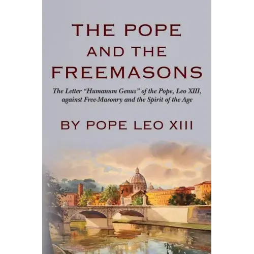 The Pope And The Freemasons: The Letter "Humanum Genus" of the Pope, Leo XIII, against Free-Masonry and the Spirit of the Age