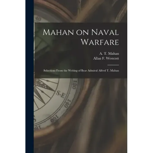 Mahan on Naval Warfare: Selections From the Writing of Bear Admiral Alfred T. Mahan