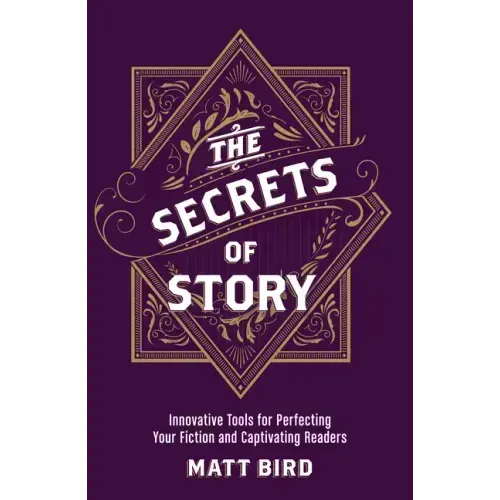The Secrets of Story: Innovative Tools for Perfecting Your Fiction and Captivating Readers