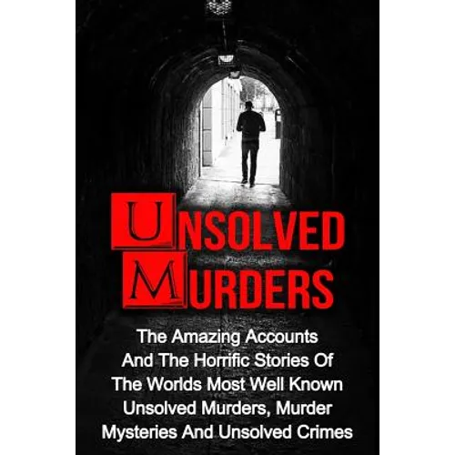 Unsolved Murders: The Amazing Accounts And Horrific Stories Of The Worlds Most Well Known Unsolved Murders, Murder Mysteries And Unsolved Crimes