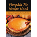 Pumpkin Pie Recipe Book: Delicious Pumpkin Pies And How To Make: Signature Pumpkin Pie Recipe
