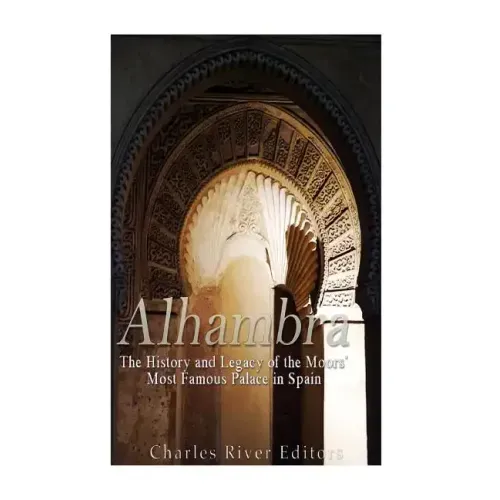 Alhambra: The History and Legacy of the Moors' Most Famous Palace in Spain