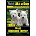 West Highland Terrier, West Highland Terrier Training AAA AKC: Think Like a Dog, But Don't Eat Your Poop!: Here's EXACTLY How To Train Your West Highl