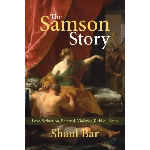 The Samson Story: Love, Seduction, Betrayal, Violence, Riddles, Myth